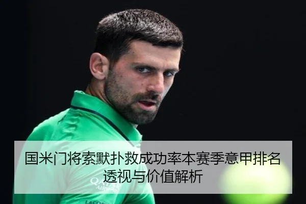 国米门将索默扑救成功率本赛季意甲排名透视与价值解析