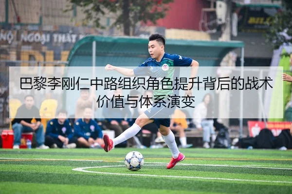 巴黎李刚仁中路组织角色提升背后的战术价值与体系演变