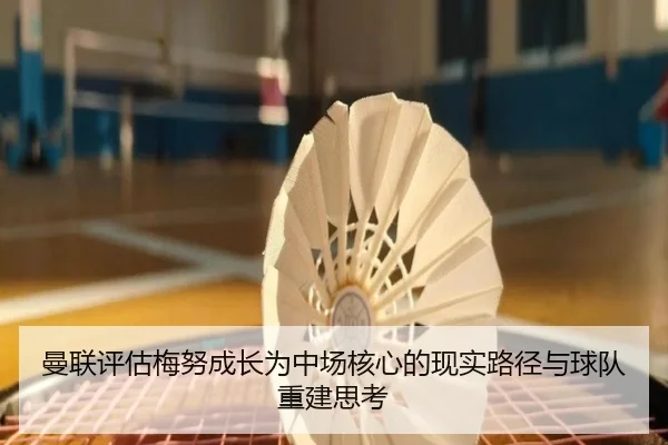 曼联评估梅努成长为中场核心的现实路径与球队重建思考