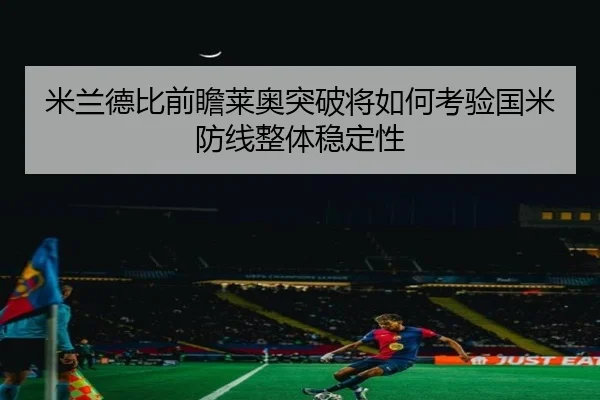 米兰德比前瞻莱奥突破将如何考验国米防线整体稳定性