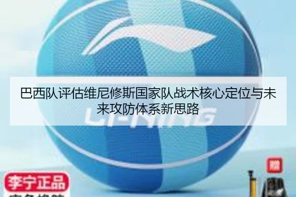 巴西队评估维尼修斯国家队战术核心定位与未来攻防体系新思路