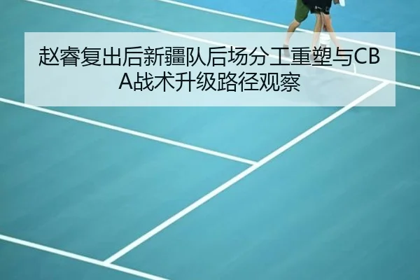 赵睿复出后新疆队后场分工重塑与CBA战术升级路径观察