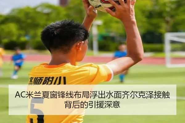 AC米兰夏窗锋线布局浮出水面齐尔克泽接触背后的引援深意